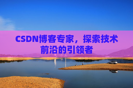 CSDN博客专家，探索技术前沿的引领者